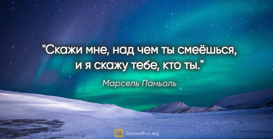 Марсель Паньоль цитата: "Скажи мне, над чем ты смеёшься, и я скажу тебе, кто ты."