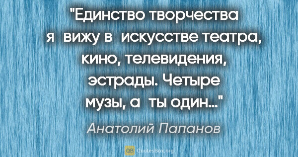 Анатолий Папанов цитата: "Единство творчества я вижу в искусстве театра, кино,..."