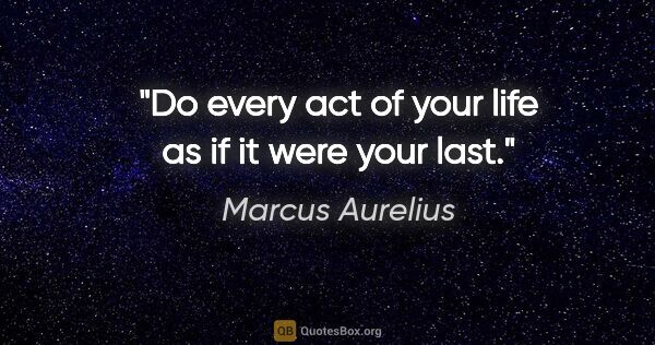 Marcus Aurelius quote: "Do every act of your life as if it were your last."