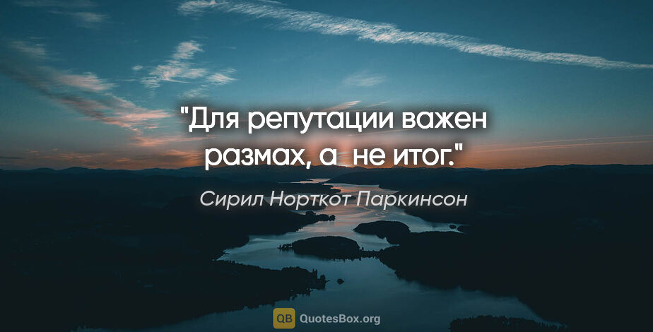 Сирил Норткот Паркинсон цитата: "Для репутации важен размах, а не итог."