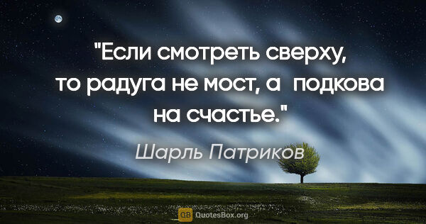 Шарль Патриков цитата: "Если смотреть сверху, то радуга не мост, а подкова на счастье."