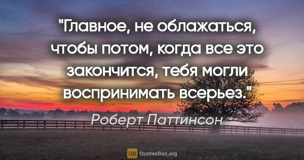 Роберт Паттинсон цитата: "Главное, не облажаться, чтобы потом, когда все это закончится,..."