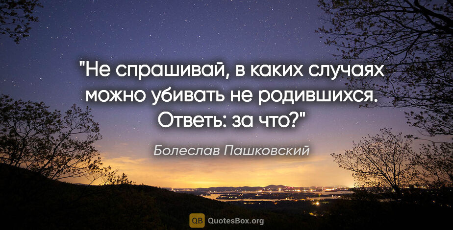Болеслав Пашковский цитата: "Не спрашивай, в каких случаях можно убивать не родившихся...."