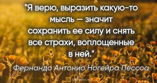 Фернандо Антонио Ногейра Пессоа цитата: "Я верю, выразить какую-то мысль — значит сохранить ее силу..."