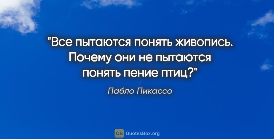 Пабло Пикассо цитата: "Все пытаются понять живопись. Почему они не пытаются понять..."