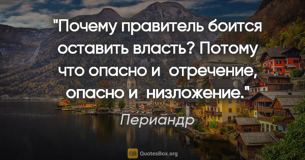 Периандр цитата: "Почему правитель боится оставить власть? Потому что опасно..."