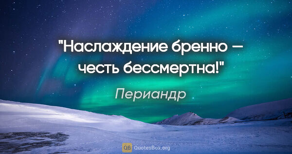 Периандр цитата: "Наслаждение бренно — честь бессмертна!"