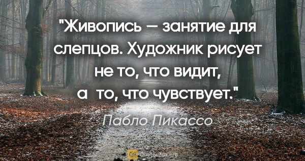 Пабло Пикассо цитата: "Живопись — занятие для слепцов. Художник рисует не то, что..."