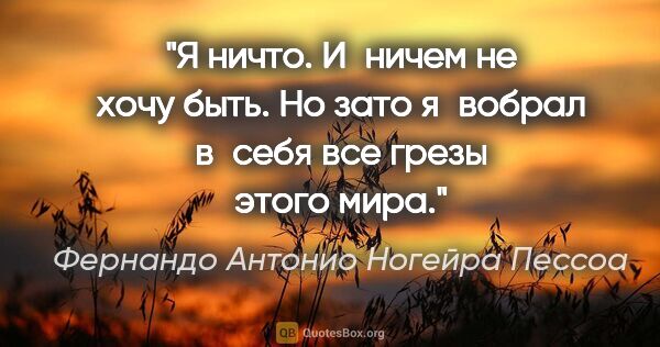 Фернандо Антонио Ногейра Пессоа цитата: "Я ничто. И ничем не хочу быть. Но зато я вобрал в себя все..."