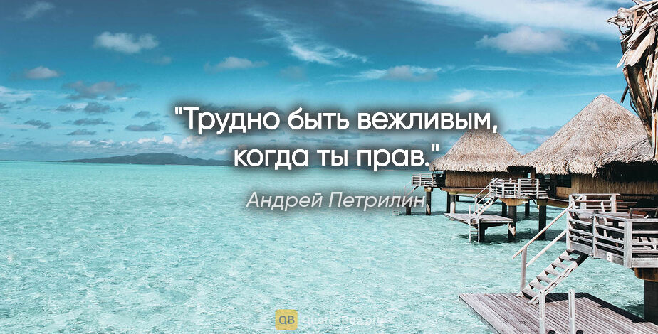 Андрей Петрилин цитата: "Трудно быть вежливым, когда ты прав."