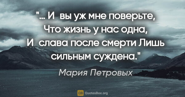 Мария Петровых цитата: "… И вы уж мне поверьте,

Что жизнь у нас одна,

И слава после..."