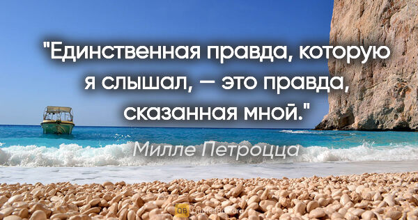 Милле Петроцца цитата: "Единственная правда, которую я слышал, — это правда, сказанная..."