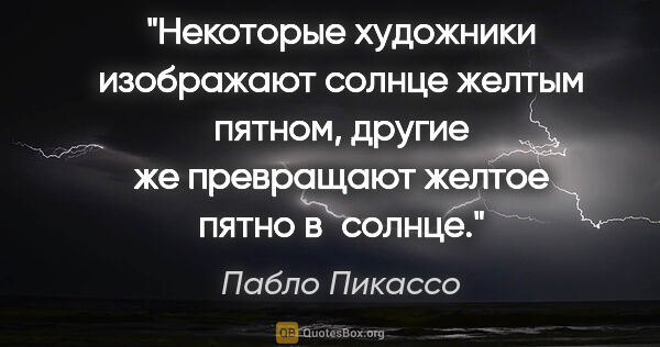 Пабло Пикассо цитата: "Некоторые художники изображают солнце желтым пятном, другие же..."