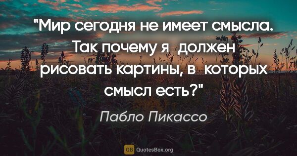 Пабло Пикассо цитата: "Мир сегодня не имеет смысла. Так почему я должен рисовать..."