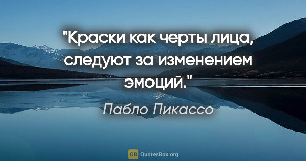 Пабло Пикассо цитата: "Краски как черты лица, следуют за изменением эмоций."