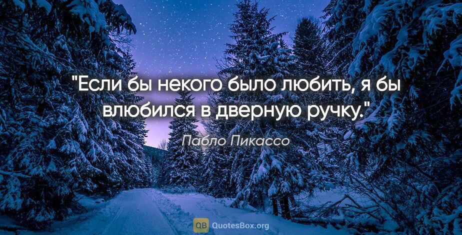 Пабло Пикассо цитата: "Если бы некого было любить, я бы влюбился в дверную ручку."