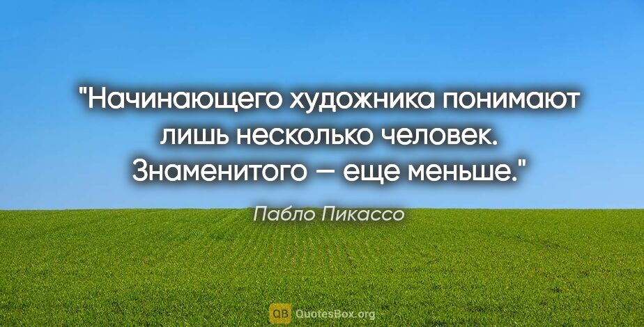 Пабло Пикассо цитата: "Начинающего художника понимают лишь несколько человек...."