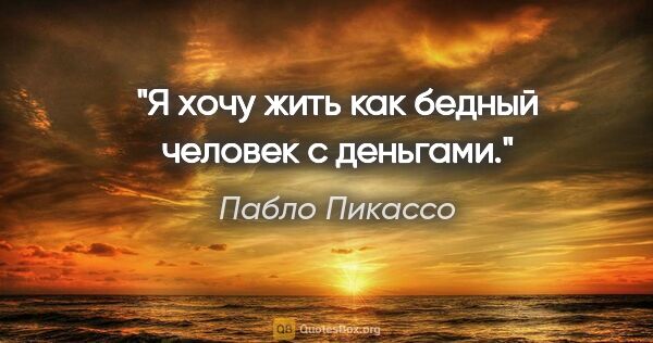 Пабло Пикассо цитата: "Я хочу жить как бедный человек с деньгами."