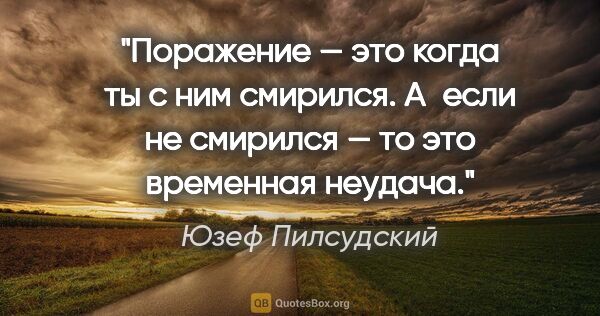 Юзеф Пилсудский цитата: "Поражение — это когда ты с ним смирился. А если не смирился —..."