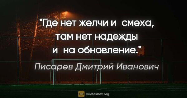 Писарев Дмитрий Иванович цитата: "Где нет желчи и смеха, там нет надежды и на обновление."