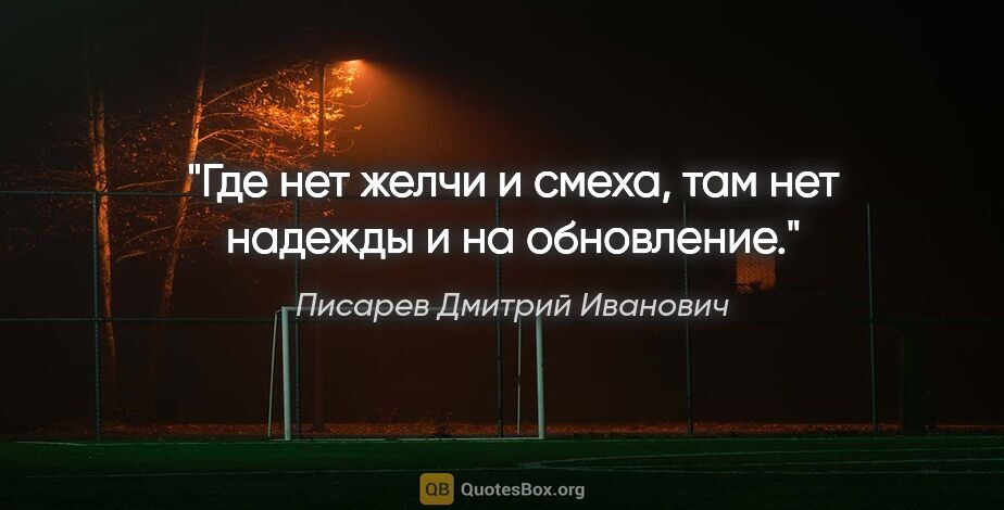 Писарев Дмитрий Иванович цитата: "Где нет желчи и смеха, там нет надежды и на обновление."