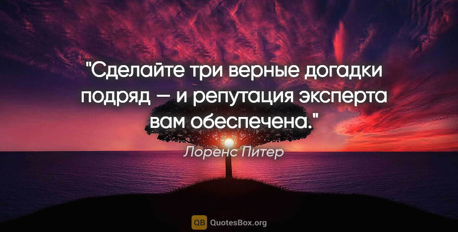 Лоренс Питер цитата: "Сделайте три верные догадки подряд — и репутация эксперта вам..."