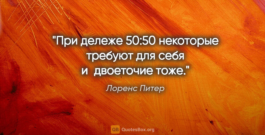 Лоренс Питер цитата: "При дележе 50:50 некоторые требуют для себя и двоеточие тоже."