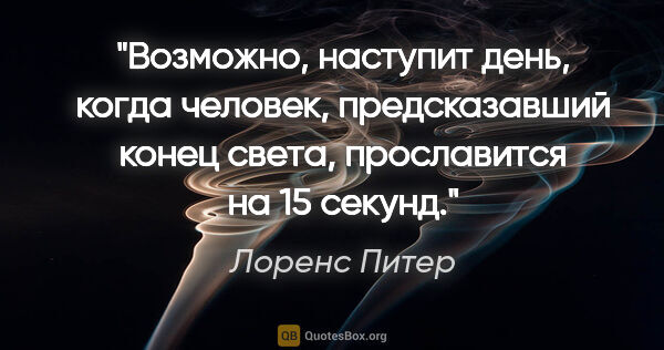 Лоренс Питер цитата: "Возможно, наступит день, когда человек, предсказавший конец..."