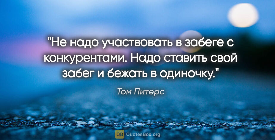 Том Питерс цитата: "Не надо участвовать в забеге с конкурентами. Надо ставить свой..."