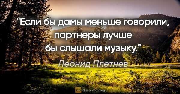 Леонид Плетнев цитата: "Если бы дамы меньше говорили, партнеры лучше бы слышали музыку."