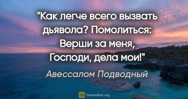 Авессалом Подводный цитата: "Как легче всего вызвать дьявола? Помолиться: «Верши за меня,..."