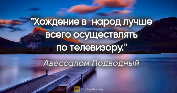 Авессалом Подводный цитата: "Хождение в народ лучше всего осуществлять по телевизору."