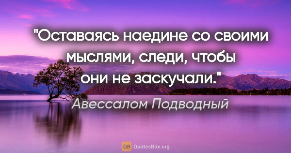 Авессалом Подводный цитата: "Оставаясь наедине со своими мыслями, следи, чтобы они не..."