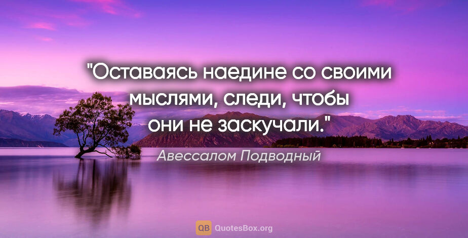 Авессалом Подводный цитата: "Оставаясь наедине со своими мыслями, следи, чтобы они не..."