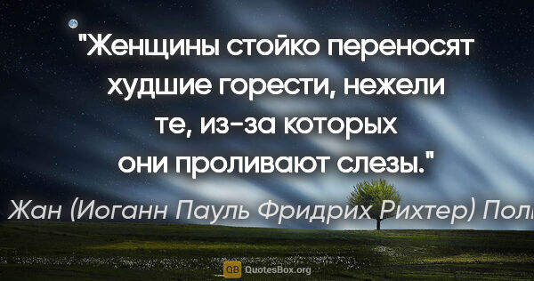 Жан (Иоганн Пауль Фридрих Рихтер) Поль цитата: "Женщины стойко переносят худшие горести, нежели те, из-за..."