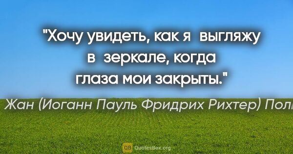 Жан (Иоганн Пауль Фридрих Рихтер) Поль цитата: "Хочу увидеть, как я выгляжу в зеркале, когда глаза мои закрыты."