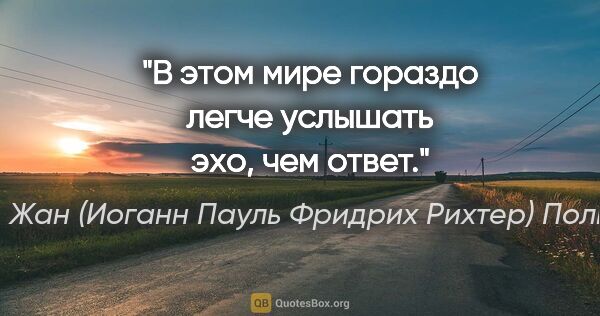 Жан (Иоганн Пауль Фридрих Рихтер) Поль цитата: "В этом мире гораздо легче услышать эхо, чем ответ."