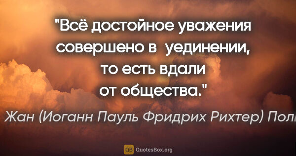 Жан (Иоганн Пауль Фридрих Рихтер) Поль цитата: "Всё достойное уважения совершено в уединении, то есть вдали от..."