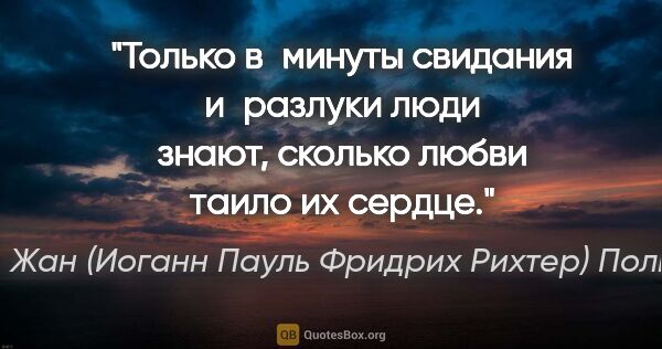 Жан (Иоганн Пауль Фридрих Рихтер) Поль цитата: "Только в минуты свидания и разлуки люди знают, сколько любви..."