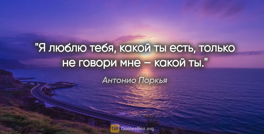 Антонио Поркья цитата: "Я люблю тебя, какой ты есть, только не говори мне – какой ты."