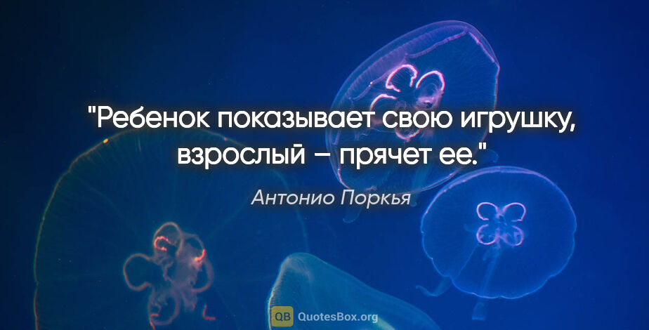 Антонио Поркья цитата: "Ребенок показывает свою игрушку, взрослый – прячет ее."