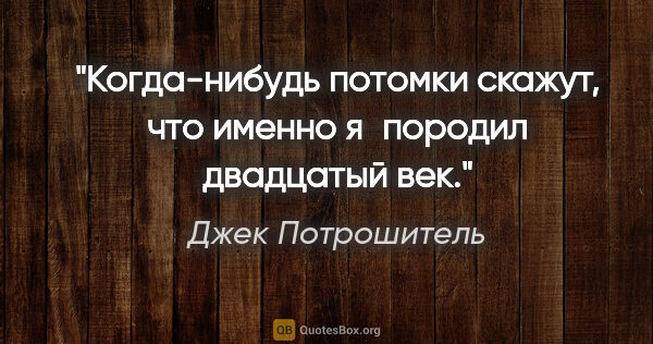 Джек Потрошитель цитата: "Когда-нибудь потомки скажут, что именно я породил двадцатый век."