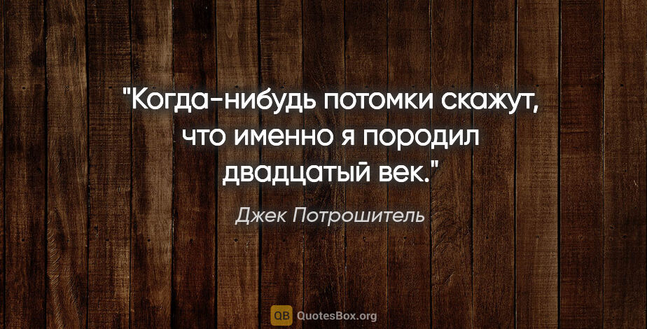 Джек Потрошитель цитата: "Когда-нибудь потомки скажут, что именно я породил двадцатый век."