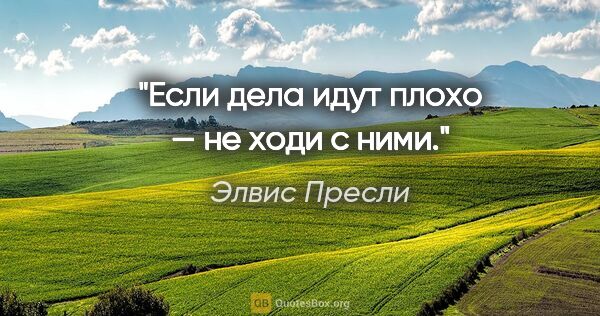 Элвис Пресли цитата: "Если дела идут плохо — не ходи с ними."