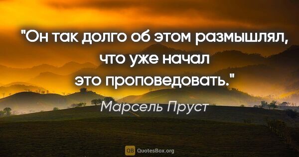 Марсель Пруст цитата: "Он так долго об этом размышлял, что уже начал это проповедовать."