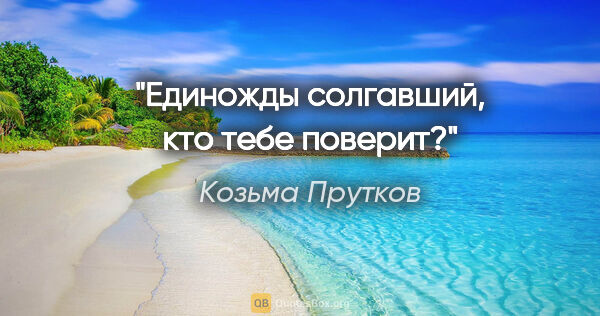 Козьма Прутков цитата: "Единожды солгавший, кто тебе поверит?"