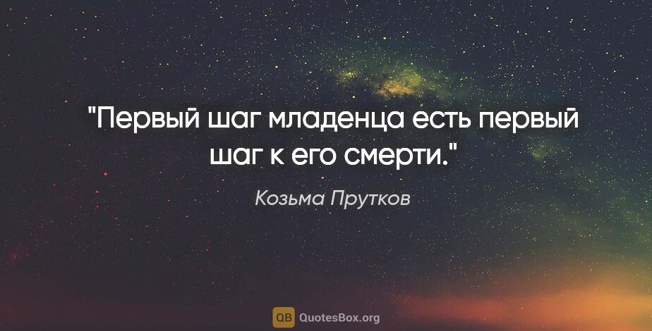 Козьма Прутков цитата: "Первый шаг младенца есть первый шаг к его смерти."