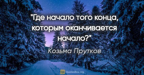 Козьма Прутков цитата: "Где начало того конца, которым оканчивается начало?"