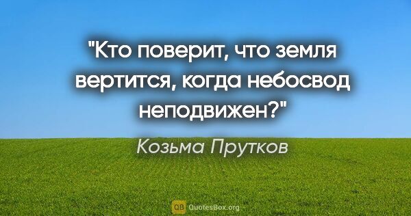 Козьма Прутков цитата: "Кто поверит, что земля вертится, когда небосвод неподвижен?"