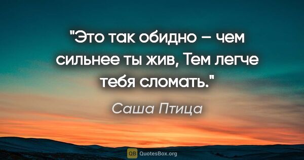 Саша Птица цитата: "Это так обидно – чем сильнее ты жив,

Тем легче тебя сломать."